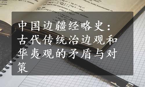 中国边疆经略史：古代传统治边观和华夷观的矛盾与对策