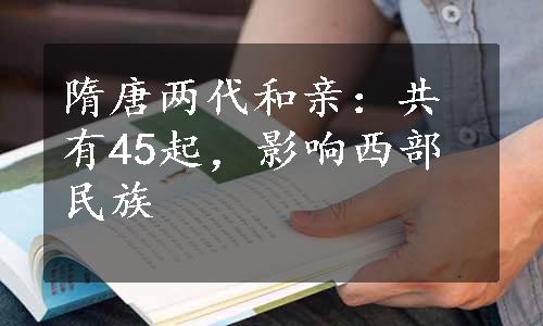 隋唐两代和亲：共有45起，影响西部民族