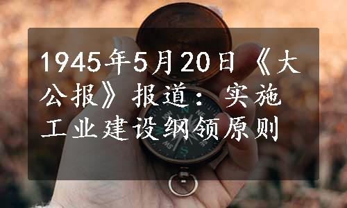 1945年5月20日《大公报》报道：实施工业建设纲领原则