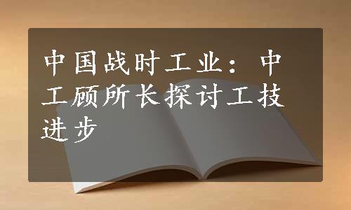 中国战时工业：中工顾所长探讨工技进步