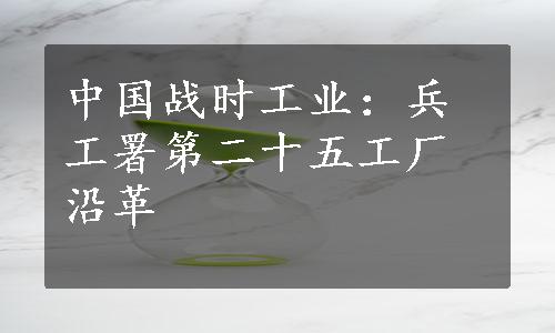 中国战时工业：兵工署第二十五工厂沿革