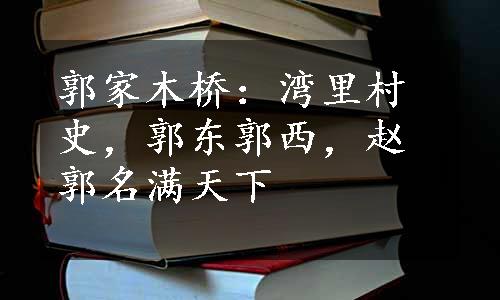 郭家木桥：湾里村史，郭东郭西，赵郭名满天下