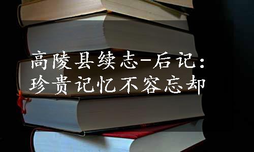 高陵县续志-后记：珍贵记忆不容忘却