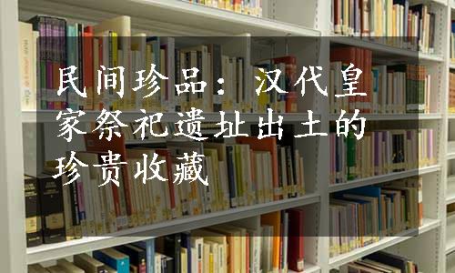 民间珍品：汉代皇家祭祀遗址出土的珍贵收藏