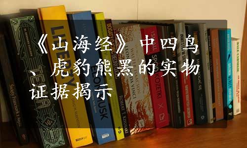 《山海经》中四鸟、虎豹熊罴的实物证据揭示