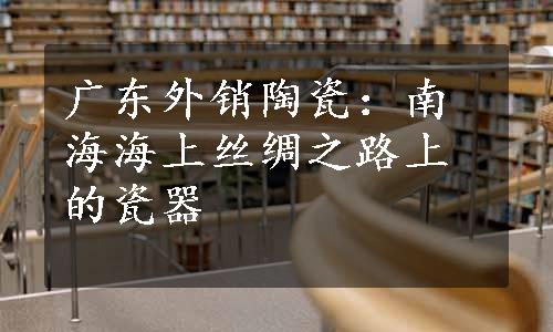 广东外销陶瓷：南海海上丝绸之路上的瓷器