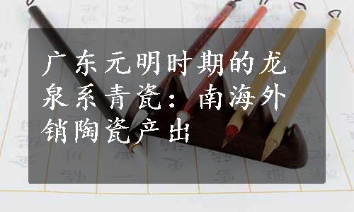 广东元明时期的龙泉系青瓷：南海外销陶瓷产出