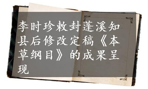 李时珍敕封蓬溪知县后修改定稿《本草纲目》的成果呈现