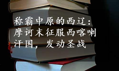 称霸中原的西辽：摩诃末征服西喀喇汗国，发动圣战