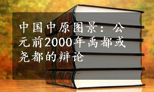 中国中原图景：公元前2000年禹都或尧都的辩论