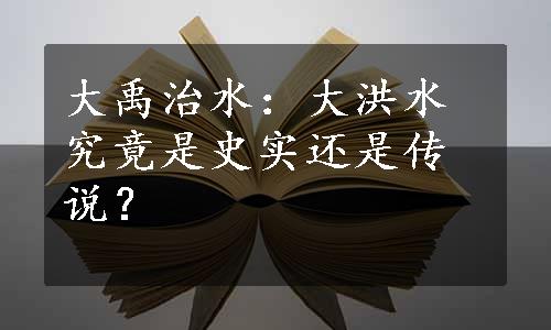 大禹治水：大洪水究竟是史实还是传说？