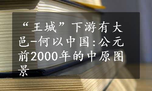 “王城”下游有大邑-何以中国:公元前2000年的中原图景