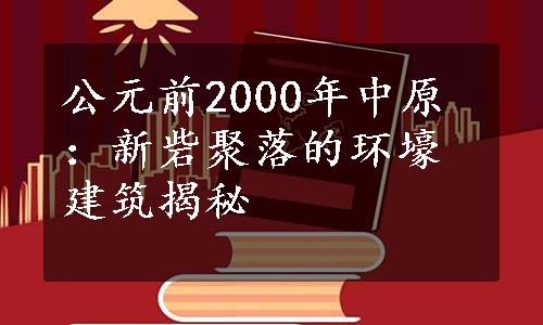 公元前2000年中原：新砦聚落的环壕建筑揭秘