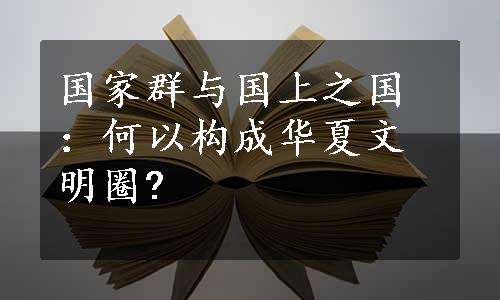 国家群与国上之国：何以构成华夏文明圈?