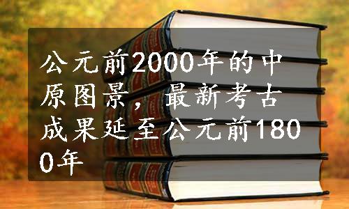 公元前2000年的中原图景，最新考古成果延至公元前1800年