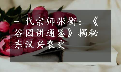 一代宗师张衡：《谷园讲通鉴》揭秘东汉兴衰史