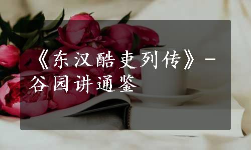 《东汉酷吏列传》-谷园讲通鉴