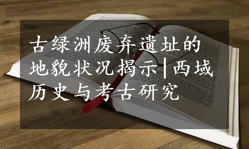 古绿洲废弃遗址的地貌状况揭示|西域历史与考古研究