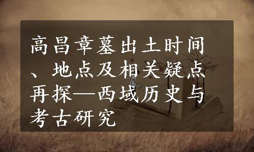 高昌章墓出土时间、地点及相关疑点再探—西域历史与考古研究