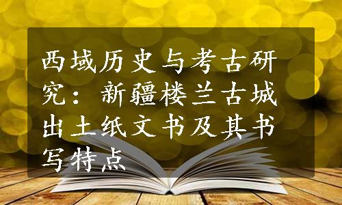 西域历史与考古研究：新疆楼兰古城出土纸文书及其书写特点