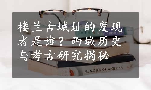 楼兰古城址的发现者是谁？西域历史与考古研究揭秘