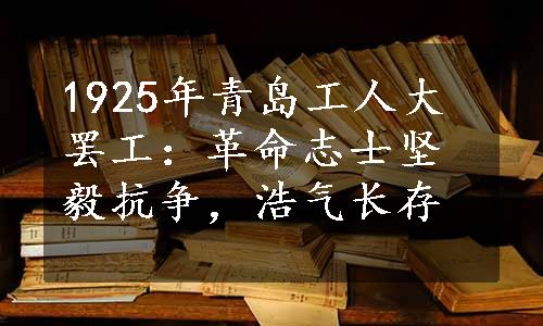 1925年青岛工人大罢工：革命志士坚毅抗争，浩气长存