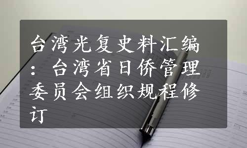 台湾光复史料汇编：台湾省日侨管理委员会组织规程修订