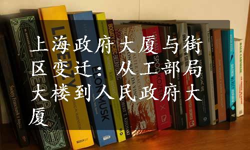 上海政府大厦与街区变迁：从工部局大楼到人民政府大厦