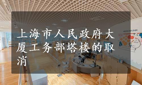 上海市人民政府大厦工务部塔楼的取消