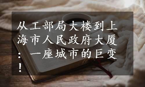 从工部局大楼到上海市人民政府大厦：一座城市的巨变！