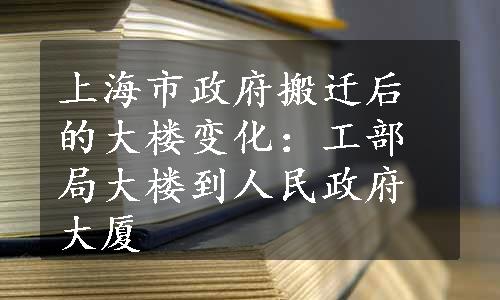 上海市政府搬迁后的大楼变化：工部局大楼到人民政府大厦