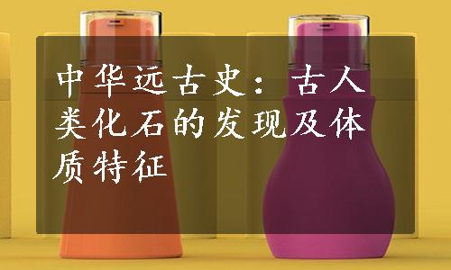 中华远古史：古人类化石的发现及体质特征