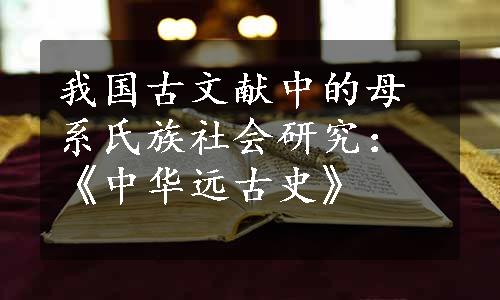 我国古文献中的母系氏族社会研究：《中华远古史》