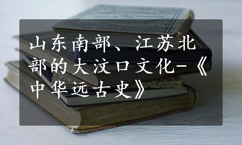 山东南部、江苏北部的大汶口文化-《中华远古史》