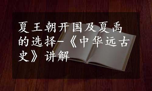 夏王朝开国及夏禹的选择-《中华远古史》讲解