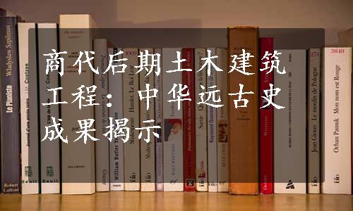 商代后期土木建筑工程：中华远古史成果揭示