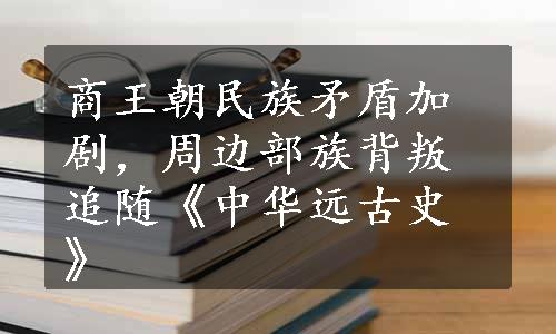 商王朝民族矛盾加剧，周边部族背叛追随《中华远古史》