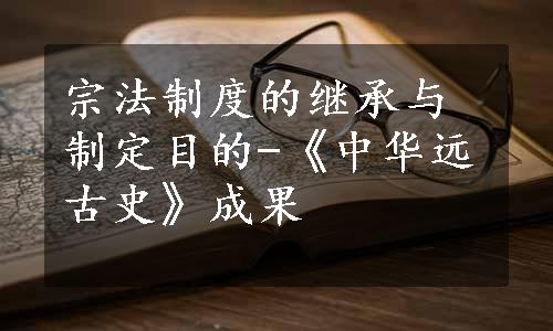 宗法制度的继承与制定目的-《中华远古史》成果