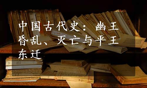 中国古代史：幽王昏乱、灭亡与平王东迁