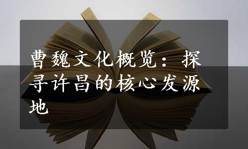 曹魏文化概览：探寻许昌的核心发源地