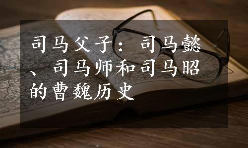 司马父子：司马懿、司马师和司马昭的曹魏历史