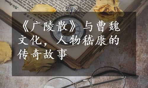 《广陵散》与曹魏文化，人物嵇康的传奇故事