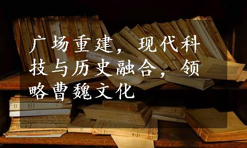 广场重建，现代科技与历史融合，领略曹魏文化