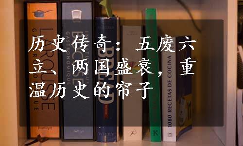 历史传奇：五废六立、两国盛衰，重温历史的帘子