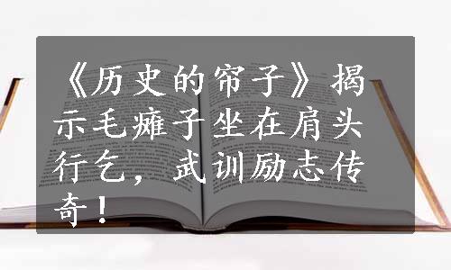 《历史的帘子》揭示毛瘫子坐在肩头行乞，武训励志传奇！