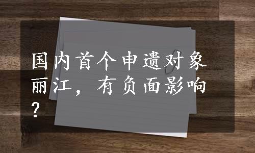 国内首个申遗对象丽江，有负面影响？