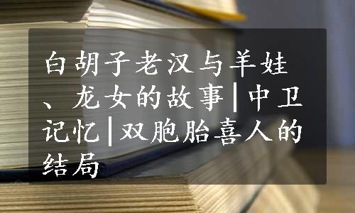 白胡子老汉与羊娃、龙女的故事|中卫记忆|双胞胎喜人的结局