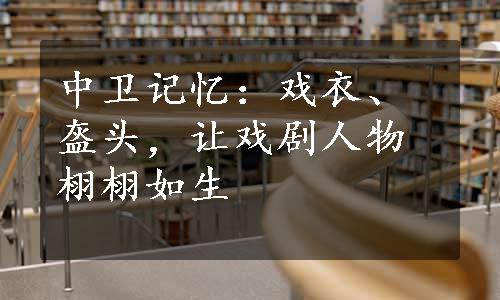 中卫记忆：戏衣、盔头，让戏剧人物栩栩如生