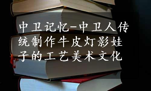 中卫记忆-中卫人传统制作牛皮灯影娃子的工艺美术文化