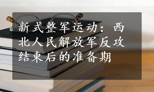 新式整军运动：西北人民解放军反攻结束后的准备期